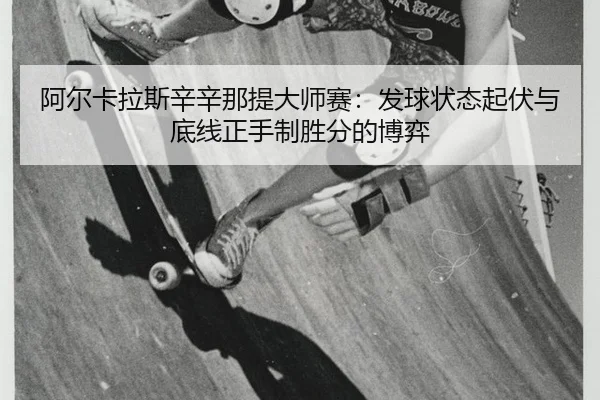 阿尔卡拉斯辛辛那提大师赛：发球状态起伏与底线正手制胜分的博弈