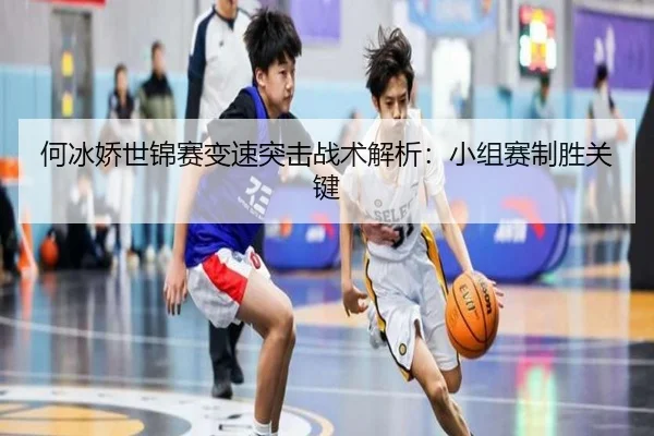 何冰娇世锦赛变速突击战术解析：小组赛制胜关键