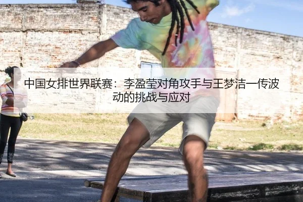 中国女排世界联赛：李盈莹对角攻手与王梦洁一传波动的挑战与应对