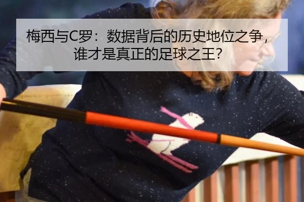 梅西与C罗：数据背后的历史地位之争，谁才是真正的足球之王？