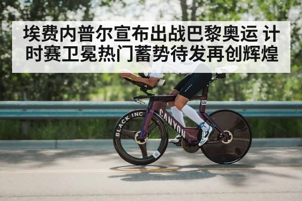 埃费内普尔宣布出战巴黎奥运 计时赛卫冕热门蓄势待发再创辉煌