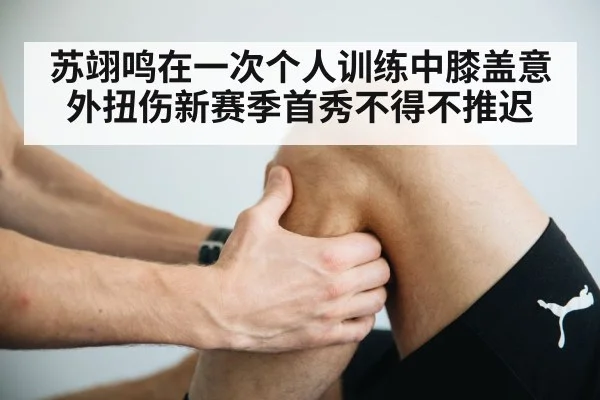苏翊鸣在一次个人训练中膝盖意外扭伤新赛季首秀不得不推迟