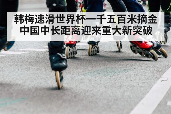 韩梅速滑世界杯一千五百米摘金 中国中长距离迎来重大新突破