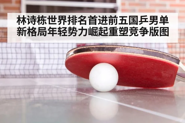 林诗栋世界排名首进前五国乒男单新格局年轻势力崛起重塑竞争版图