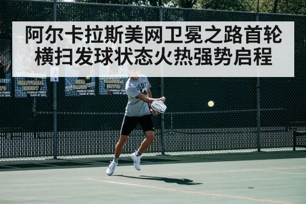 阿尔卡拉斯美网卫冕之路首轮横扫发球状态火热强势启程
