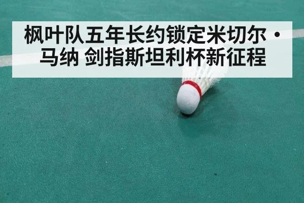 枫叶队五年长约锁定米切尔·马纳 剑指斯坦利杯新征程