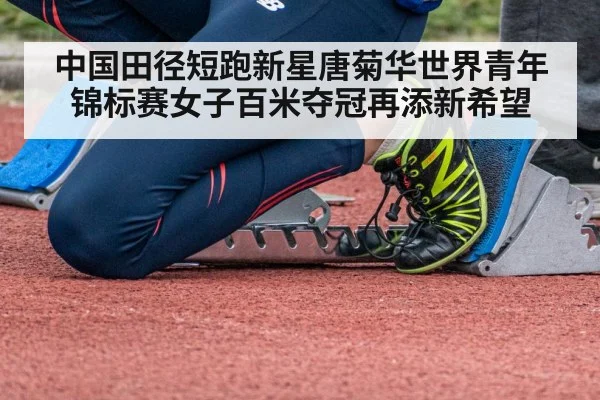 中国田径短跑新星唐菊华世界青年锦标赛女子百米夺冠再添新希望